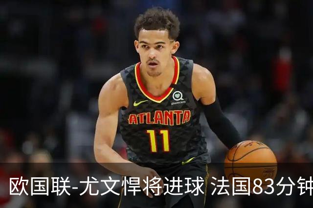 欧国联-尤文悍将进球 法国83分钟丢球平克罗地亚